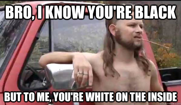 Bro, I know you're black but to me, you're white on the inside  Almost Politically Correct Redneck