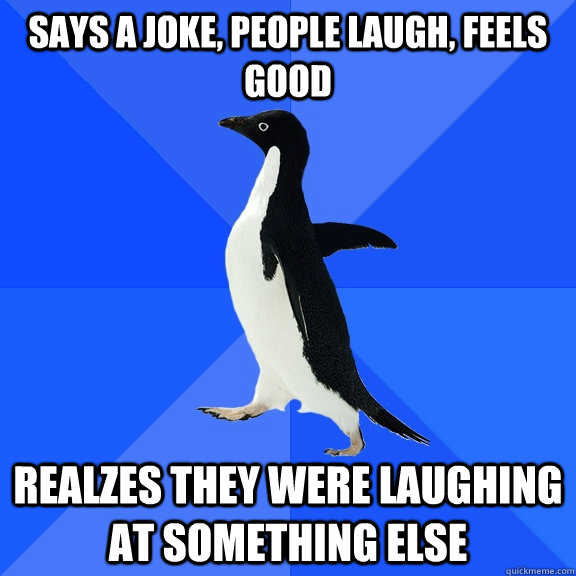 Says a joke, people laugh, feels good realzes they were laughing at something else  Socially Awkward Penguin