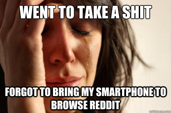 Went to take a shit Forgot to bring my smartphone to browse reddit  First World Problems