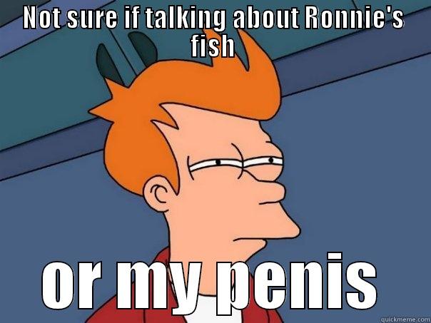 NOT SURE IF TALKING ABOUT RONNIE'S FISH OR MY PENIS Futurama Fry