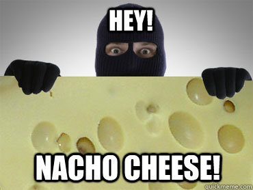 HEY! NACHO CHEESE! - HEY! NACHO CHEESE!  Not your cheese
