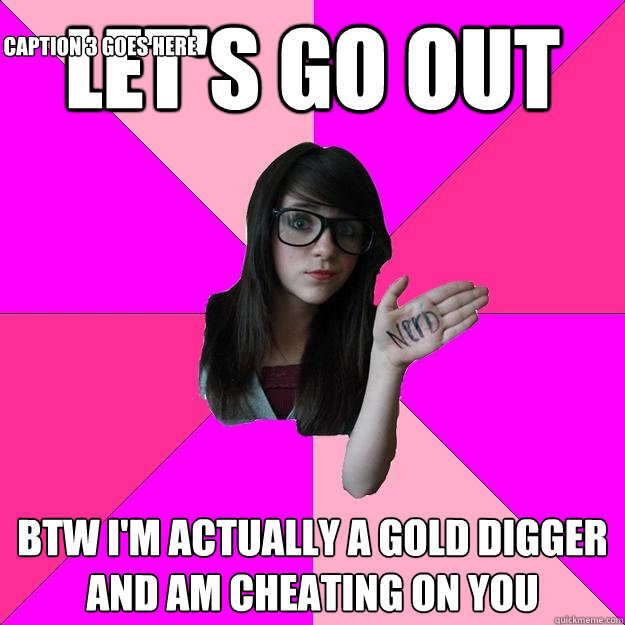 Let's go out BTW I'm actually a gold digger and am cheating on you Caption 3 goes here  Idiot Nerd Girl
