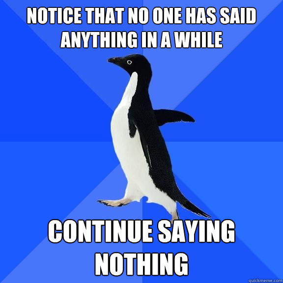 Notice that no one has said anything in a while Continue Saying nothing  Socially Awkward Penguin