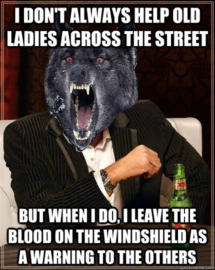 I don't always help old ladies across the street But when I do, I leave the blood on the windshield as a warning to the others  