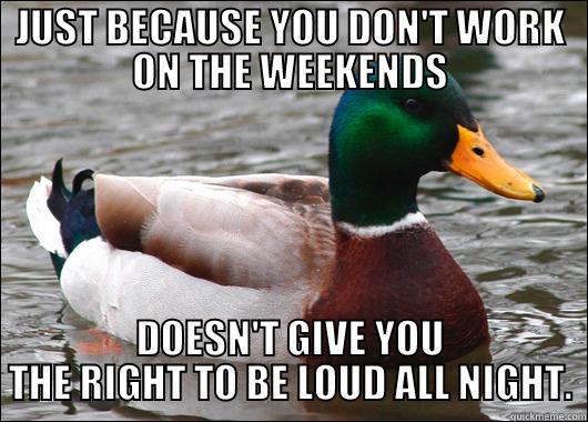 JUST BECAUSE YOU DON'T WORK ON THE WEEKENDS DOESN'T GIVE YOU THE RIGHT TO BE LOUD ALL NIGHT. Actual Advice Mallard