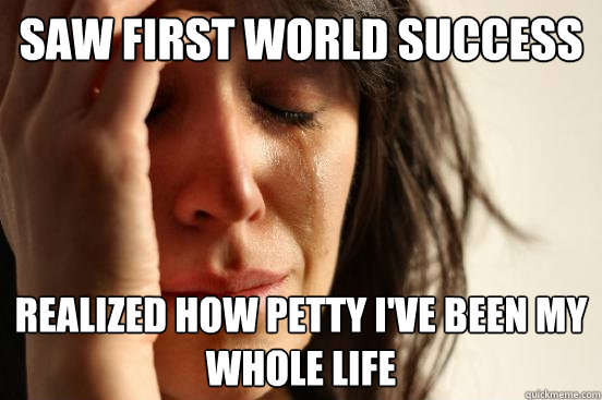 saw first world success realized how petty i've been my whole life  First World Problems