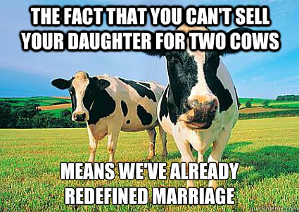 The fact that you can't sell your daughter for two cows Means we've already
redefined marriage  cows