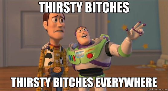 Thirsty bitches thirsty bitches everywhere  Toy Story Everywhere