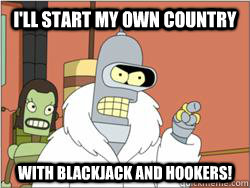 I'll start my own country With Blackjack and Hookers!  