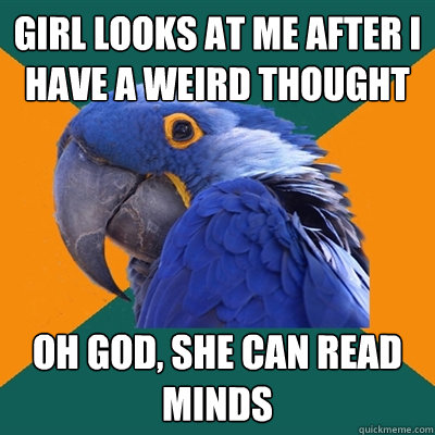 girl looks at me after I have a weird thought Oh god, She can read minds  Paranoid Parrot