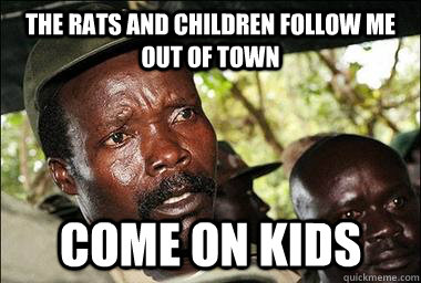 The rats and children follow me out of town come on kids  Scumbag Kony