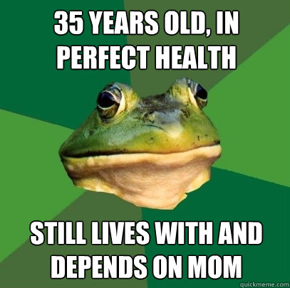 35 years old, in perfect health still lives with and depends on mom  Foul Bachelor Frog
