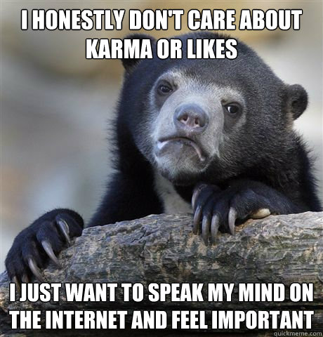 I honestly don't care about karma or likes i just want to speak my mind on the internet and feel important  Confession Bear