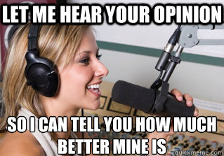 Let me hear your opinion so i can tell you how much better mine is - Let me hear your opinion so i can tell you how much better mine is  scumbag radio dj