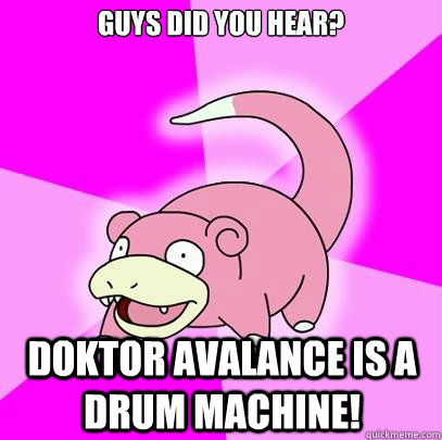 Guys did you hear? Doktor Avalance is a drum machine!  Slowpoke
