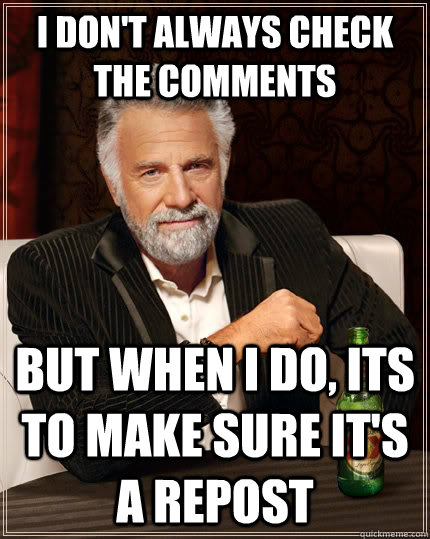 I don't always check the comments but when I do, its to make sure it's a repost    The Most Interesting Man In The World