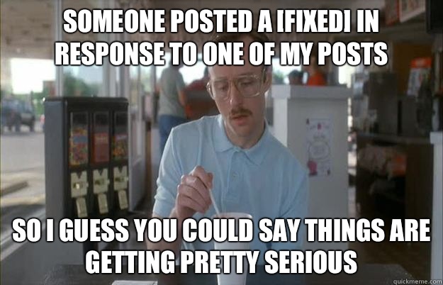 Someone posted a [fixed] in response to one of my posts So i guess you could say things are getting pretty serious - Someone posted a [fixed] in response to one of my posts So i guess you could say things are getting pretty serious  Gettin Pretty Serious