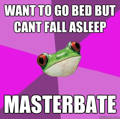 Want to go bed but cant fall asleep Masterbate  Foul Bachelorette Frog