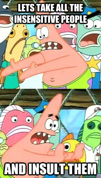 Lets take all the insensitive people and insult them  Push it somewhere else Patrick
