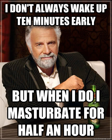 I don't always wake up ten minutes early but when I do i masturbate for half an hour  The Most Interesting Man In The World