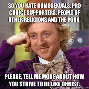 So you hate homosexuals, pro choice supporters, people of other religions and the poor.  Please, tell me more about how you strive to be like Christ.    Condescending Wonka