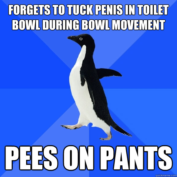Forgets to tuck penis in toilet bowl during bowl movement pees on pants  Socially Awkward Penguin