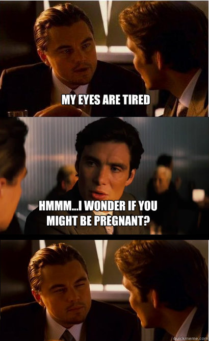 My eyes are tired hmmm...I wonder if you might be pregnant?  