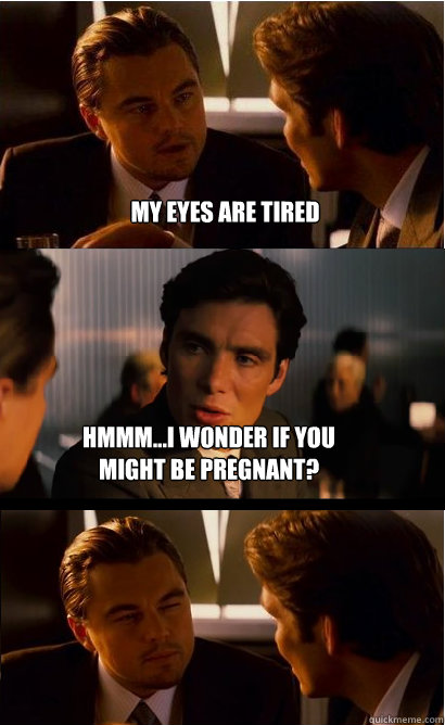 My eyes are tired hmmm...I wonder if you might be pregnant? - My eyes are tired hmmm...I wonder if you might be pregnant?  Inception Meme