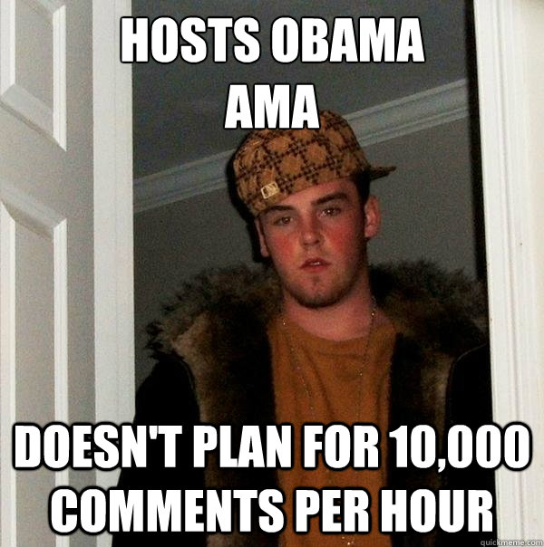 Hosts Obama 
AMA Doesn't plan for 10,000 comments per hour - Hosts Obama 
AMA Doesn't plan for 10,000 comments per hour  Scumbag Steve