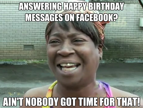 Answering happy birthday messages on facebook? AIN'T NOBODY GOT TIME FOR THAT!  Sweet Brown Bronchitus