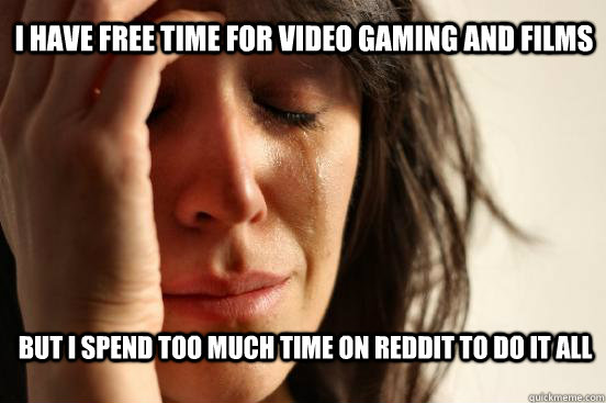 I have free time for video gaming and films but I spend too much time on reddit to do it all  First World Problems