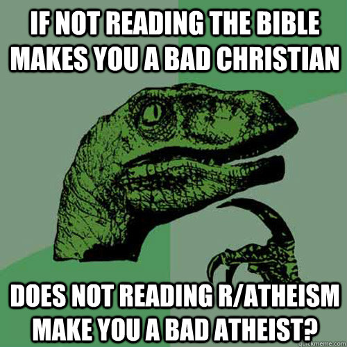 If not reading the Bible makes you a bad christian Does not reading r/atheism make you a bad atheist?  Philosoraptor