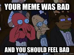 Your meme was bad and you should feel bad  Zoidberg