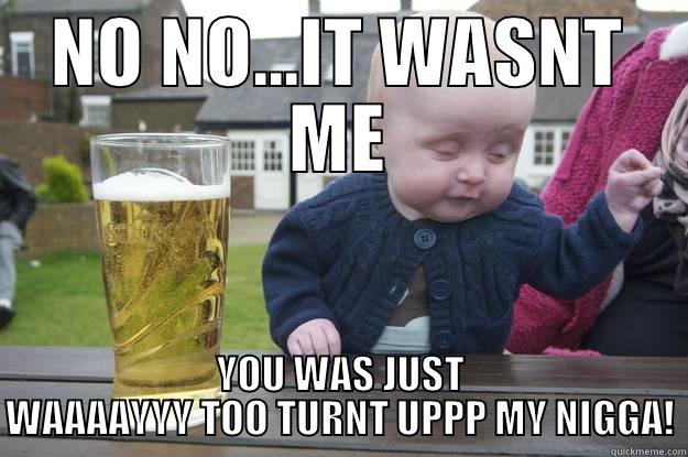 NO NO...IT WASNT ME YOU WAS JUST WAAAAYYY TOO TURNT UPPP MY NIGGA! drunk baby