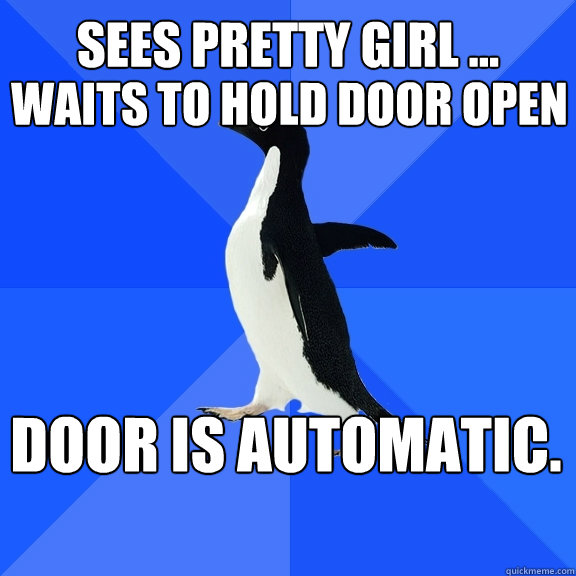 Sees pretty girl ...
 Door is automatic. Waits to hold door open   Socially Awkward Penguin
