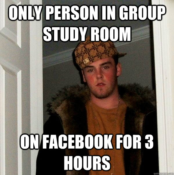 Only person in group study room on facebook for 3 hours - Only person in group study room on facebook for 3 hours  Scumbag Steve