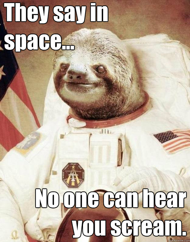 They say in 
space... No one can hear
 you scream.  