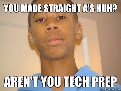 You made straight a's huh? aren't you tech prep  