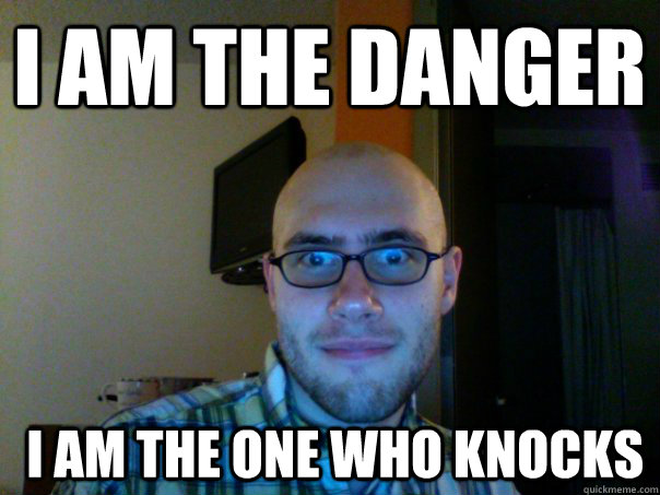 I am the danger  I am the one who knocks - I am the danger  I am the one who knocks  the one who knocks