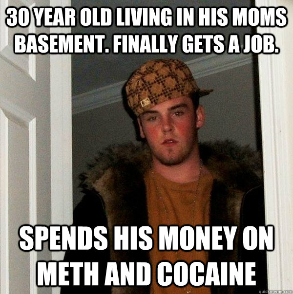 30 year old living in his moms basement. Finally gets a job. Spends his money on meth and cocaine  Scumbag Steve