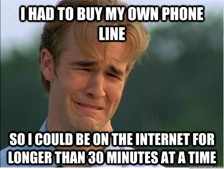 I had to buy my own phone line so I could be on the internet for longer than 30 minutes at a time   1990s Problems