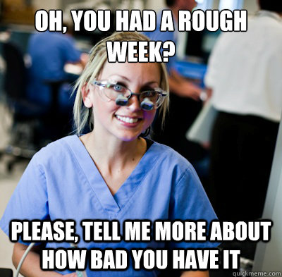 oh, you had a rough week?  please, tell me more about how bad you have it - oh, you had a rough week?  please, tell me more about how bad you have it  overworked dental student