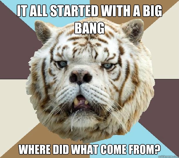 It all started with a big bang Where did what come from?  Kenny the Retarded Tiger