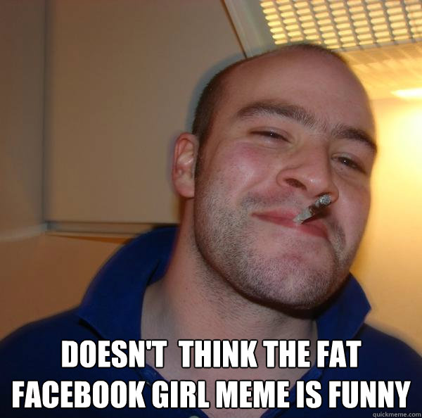  Doesn't  think the fat facebook girl meme is funny -  Doesn't  think the fat facebook girl meme is funny  Misc