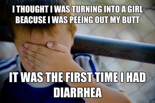 I thought I was turning into a girl beacuse I was peeing out my butt It was the first time i had diarrhea  - I thought I was turning into a girl beacuse I was peeing out my butt It was the first time i had diarrhea   Misc