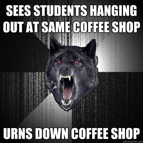 Sees students hanging out at same coffee shop urns down coffee shop  Insanity Wolf