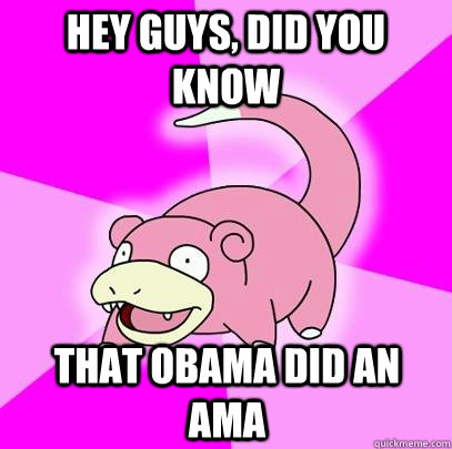 hey guys, did you know that Obama did an AMA   Slowpoke