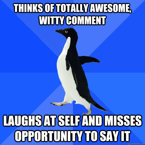 Thinks of totally awesome, witty comment Laughs at self and misses opportunity to say it  Socially Awkward Penguin