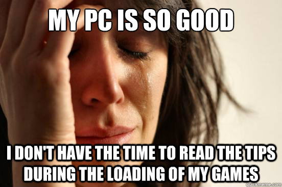 My PC is so good I don't have the time to read the tips during the loading of my games  First World Problems