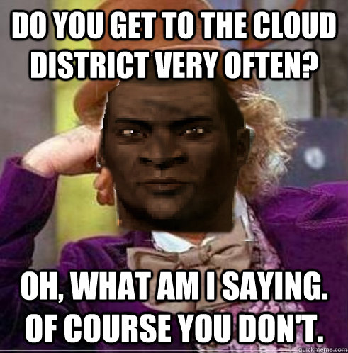 Do you get to the cloud district very often? Oh, what am I saying. Of course you don't. - Do you get to the cloud district very often? Oh, what am I saying. Of course you don't.  Misc